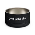 "good Is the vibe" Stainless Steel Double-Insulated Pet Bowl – 18oz -wording on front and back